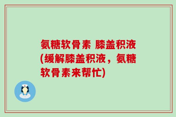 氨糖软骨素 膝盖积液(缓解膝盖积液,氨糖软骨素来帮忙)-第1张图片-氨糖科普网 氨糖软骨素 膝盖积液(缓解膝盖积液,氨糖软骨素来帮忙)-第1张图片-氨糖科普网