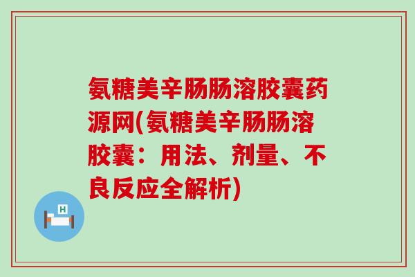 氨糖美辛肠肠溶胶囊药源网(氨糖美辛肠肠溶胶囊:用法、剂量、不良反应全解析)-第1张图片-氨糖科普网 氨糖美辛肠肠溶胶囊药源网(氨糖美辛肠肠溶胶囊:用法、剂量、不良反应全解析)-第1张图片-氨糖科普网