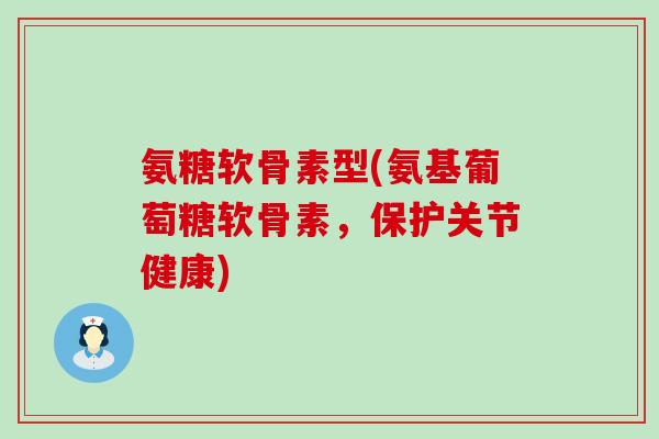 氨糖软骨素型(氨基葡萄糖软骨素,保护关节健康)-第1张图片-氨糖科普网 氨糖软骨素型(氨基葡萄糖软骨素,保护关节健康)-第1张图片-氨糖科普网