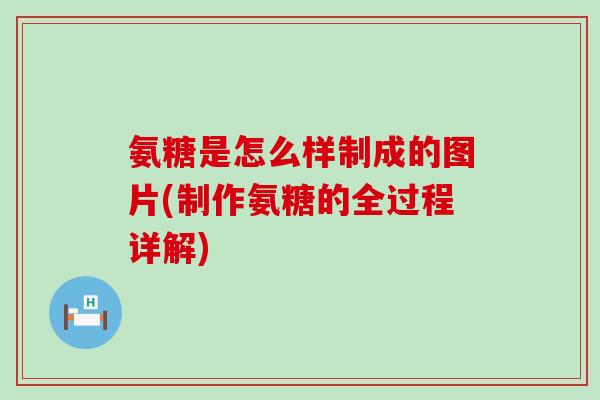氨糖是怎么样制成的图片(制作氨糖的全过程详解)-第1张图片-氨糖科普网 氨糖是怎么样制成的图片(制作氨糖的全过程详解)-第1张图片-氨糖科普网