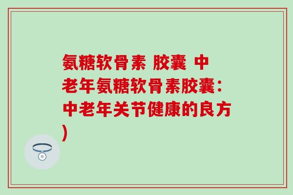 氨糖软骨素 胶囊 中老年氨糖软骨素胶囊：中老年关节健康的良方)-第1张图片-氨糖科普网