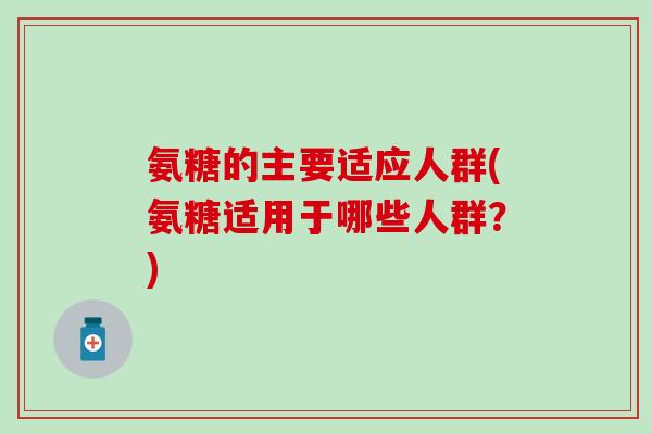 氨糖的主要适应人群(氨糖适用于哪些人群?)-第1张图片-氨糖科普网 氨糖的主要适应人群(氨糖适用于哪些人群?)-第1张图片-氨糖科普网