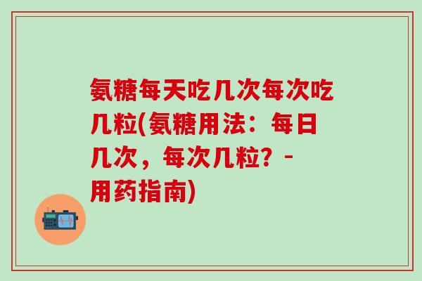 氨糖每天吃几次每次吃几粒(氨糖用法:每日几次,每次几粒?- 用药指南)-第1张图片-氨糖科普网 氨糖每天吃几次每次吃几粒(氨糖用法:每日几次,每次几粒?- 用药指南)-第1张图片-氨糖科普网