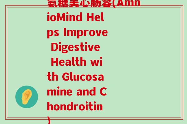 氨糖美心肠容(AmnioMind Helps Improve Digestive Health with Glucosamine and Chondroitin)-第1张图片-氨糖科普网 氨糖美心肠容(AmnioMind Helps Improve Digestive Health with Glucosamine and Chondroitin)-第1张图片-氨糖科普网