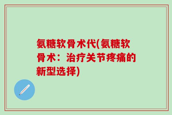 氨糖软骨术代(氨糖软骨术:治疗关节疼痛的新型选择)-第1张图片-氨糖科普网 氨糖软骨术代(氨糖软骨术:治疗关节疼痛的新型选择)-第1张图片-氨糖科普网