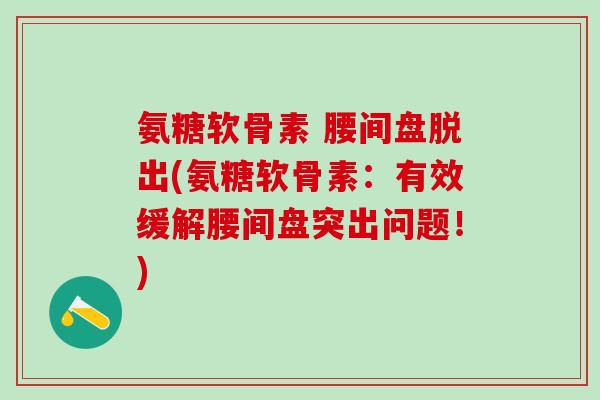 氨糖软骨素 腰间盘脱出(氨糖软骨素：有效缓解腰间盘突出问题！)-第1张图片-氨糖科普网