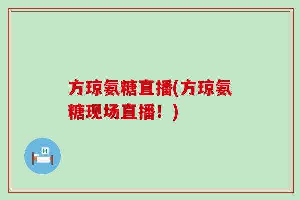 方琼氨糖直播(方琼氨糖现场直播!)-第1张图片-氨糖科普网 方琼氨糖直播(方琼氨糖现场直播!)-第1张图片-氨糖科普网