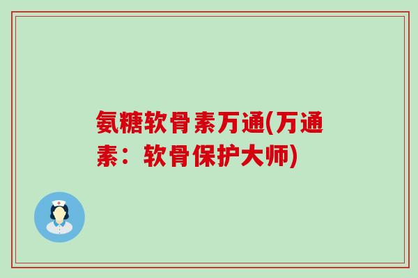 氨糖软骨素万通(万通素:软骨保护大师)-第1张图片-氨糖科普网 氨糖软骨素万通(万通素:软骨保护大师)-第1张图片-氨糖科普网