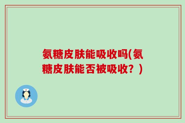 氨糖皮肤能吸收吗(氨糖皮肤能否被吸收?)-第1张图片-氨糖科普网 氨糖皮肤能吸收吗(氨糖皮肤能否被吸收?)-第1张图片-氨糖科普网