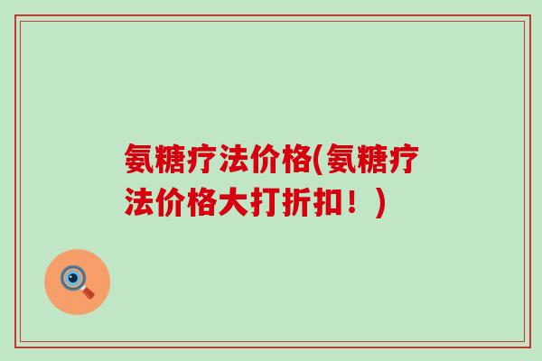 氨糖疗法价格(氨糖疗法价格大打折扣！)-第1张图片-氨糖科普网