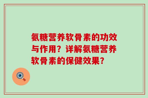 氨糖营养软骨素的功效与作用?详解氨糖营养软骨素的保健效果?-第1张图片-氨糖科普网 氨糖营养软骨素的功效与作用?详解氨糖营养软骨素的保健效果?-第1张图片-氨糖科普网