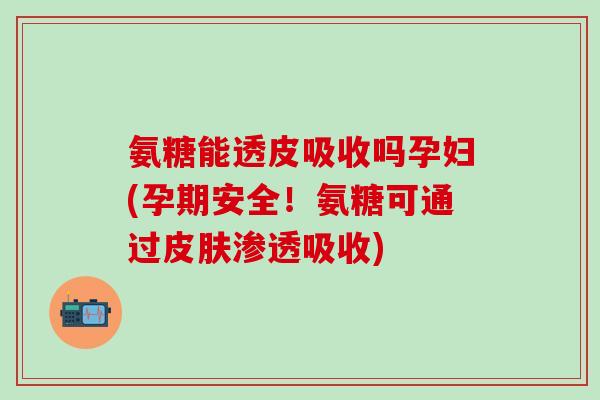 氨糖能透皮吸收吗孕妇(孕期安全!氨糖可通过皮肤渗透吸收)-第1张图片-氨糖科普网 氨糖能透皮吸收吗孕妇(孕期安全!氨糖可通过皮肤渗透吸收)-第1张图片-氨糖科普网