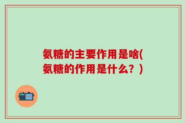 氨糖的主要作用是啥(氨糖的作用是什么？)-第1张图片-氨糖科普网