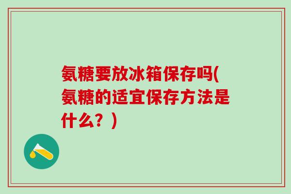 氨糖要放冰箱保存吗(氨糖的适宜保存方法是什么?)-第1张图片-氨糖科普网 氨糖要放冰箱保存吗(氨糖的适宜保存方法是什么?)-第1张图片-氨糖科普网