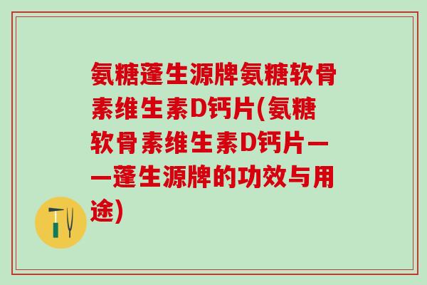 氨糖蓬生源牌氨糖软骨素维生素D钙片(氨糖软骨素维生素D钙片——蓬生源牌的功效与用途)-第1张图片-氨糖科普网 氨糖蓬生源牌氨糖软骨素维生素D钙片(氨糖软骨素维生素D钙片——蓬生源牌的功效与用途)-第1张图片-氨糖科普网