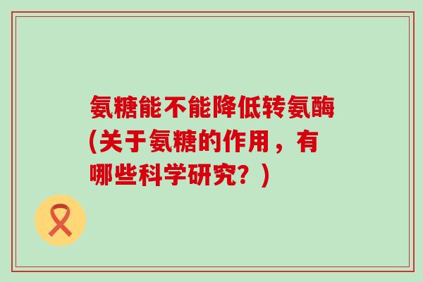 氨糖能不能降低转氨酶(关于氨糖的作用,有哪些科学研究?)-第1张图片-氨糖科普网 氨糖能不能降低转氨酶(关于氨糖的作用,有哪些科学研究?)-第1张图片-氨糖科普网