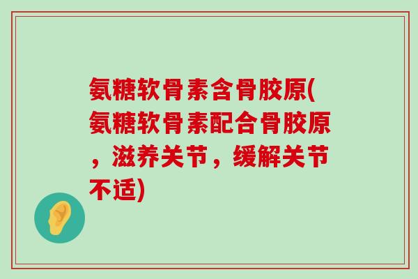 氨糖软骨素含骨胶原(氨糖软骨素配合骨胶原,滋养关节,缓解关节不适)-第1张图片-氨糖科普网 氨糖软骨素含骨胶原(氨糖软骨素配合骨胶原,滋养关节,缓解关节不适)-第1张图片-氨糖科普网