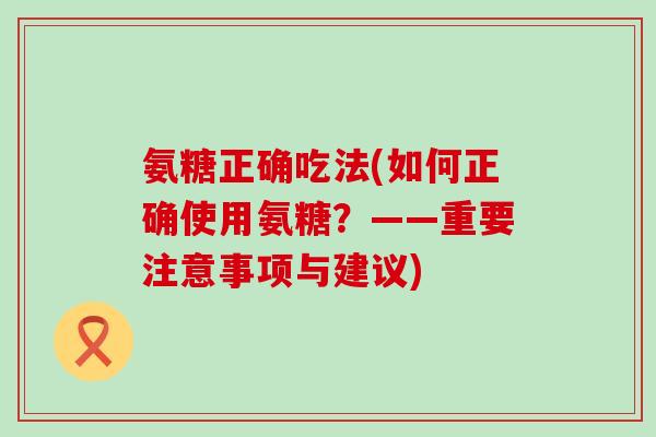 氨糖正确吃法(如何正确使用氨糖?——重要注意事项与建议)-第1张图片-氨糖科普网 氨糖正确吃法(如何正确使用氨糖?——重要注意事项与建议)-第1张图片-氨糖科普网