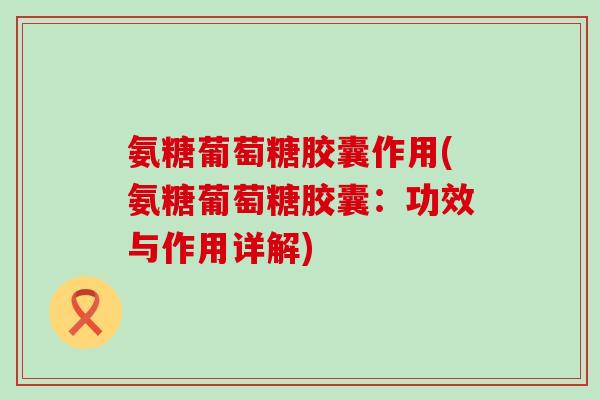氨糖葡萄糖胶囊作用(氨糖葡萄糖胶囊：功效与作用详解)-第1张图片-氨糖科普网