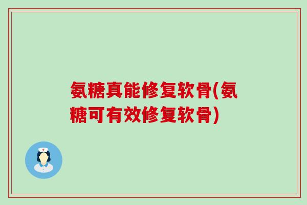 氨糖真能修复软骨(氨糖可有效修复软骨)-第1张图片-氨糖科普网 氨糖真能修复软骨(氨糖可有效修复软骨)-第1张图片-氨糖科普网