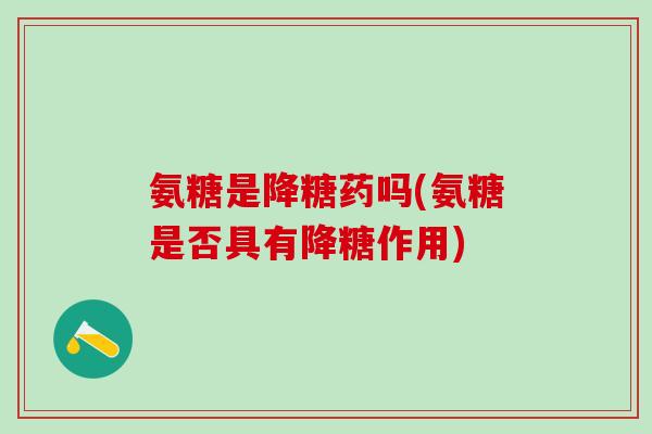 氨糖是降糖药吗(氨糖是否具有降糖作用)-第1张图片-氨糖科普网 氨糖是降糖药吗(氨糖是否具有降糖作用)-第1张图片-氨糖科普网