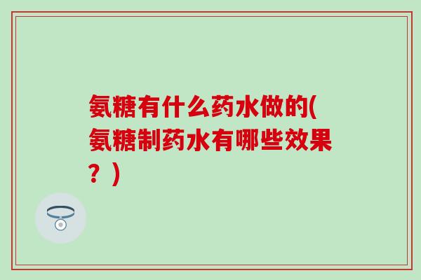 氨糖有什么药水做的(氨糖制药水有哪些效果?)-第1张图片-氨糖科普网 氨糖有什么药水做的(氨糖制药水有哪些效果?)-第1张图片-氨糖科普网
