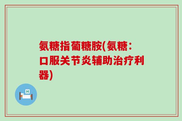 氨糖指葡糖胺(氨糖:口服关节炎辅助治疗利器)-第1张图片-氨糖科普网 氨糖指葡糖胺(氨糖:口服关节炎辅助治疗利器)-第1张图片-氨糖科普网