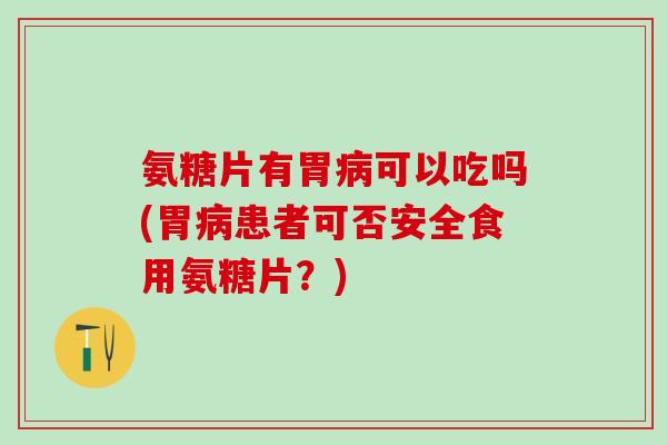 氨糖片有胃病可以吃吗(胃病患者可否安全食用氨糖片?)-第1张图片-氨糖科普网 氨糖片有胃病可以吃吗(胃病患者可否安全食用氨糖片?)-第1张图片-氨糖科普网