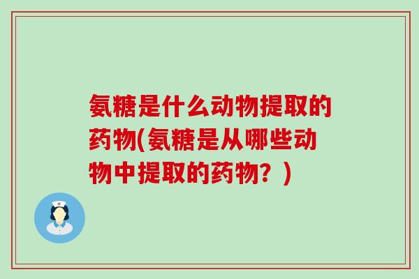 氨糖是什么动物提取的药物(氨糖是从哪些动物中提取的药物?)-第1张图片-氨糖科普网 氨糖是什么动物提取的药物(氨糖是从哪些动物中提取的药物?)-第1张图片-氨糖科普网