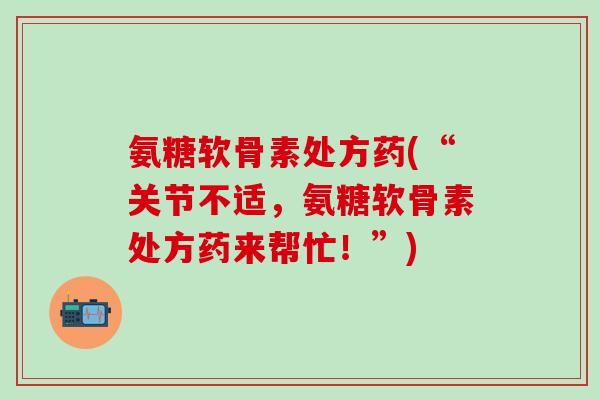 氨糖软骨素处方药(“关节不适,氨糖软骨素处方药来帮忙!”)-第1张图片-氨糖科普网 氨糖软骨素处方药(“关节不适,氨糖软骨素处方药来帮忙!”)-第1张图片-氨糖科普网