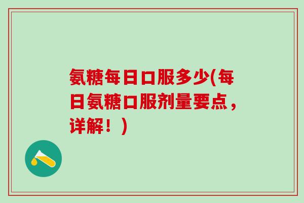 氨糖每日口服多少(每日氨糖口服剂量要点,详解!)-第1张图片-氨糖科普网 氨糖每日口服多少(每日氨糖口服剂量要点,详解!)-第1张图片-氨糖科普网