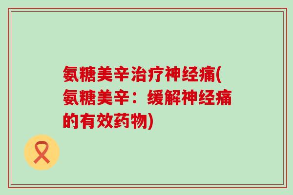 氨糖美辛治疗神经痛(氨糖美辛:缓解神经痛的有效药物)-第1张图片-氨糖科普网 氨糖美辛治疗神经痛(氨糖美辛:缓解神经痛的有效药物)-第1张图片-氨糖科普网