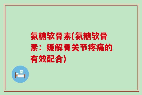 氨糖欤骨素(氨糖欤骨素:缓解骨关节疼痛的有效配合)-第1张图片-氨糖科普网 氨糖欤骨素(氨糖欤骨素:缓解骨关节疼痛的有效配合)-第1张图片-氨糖科普网