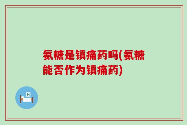 氨糖是镇痛药吗(氨糖能否作为镇痛药)-第1张图片-氨糖科普网 氨糖是镇痛药吗(氨糖能否作为镇痛药)-第1张图片-氨糖科普网