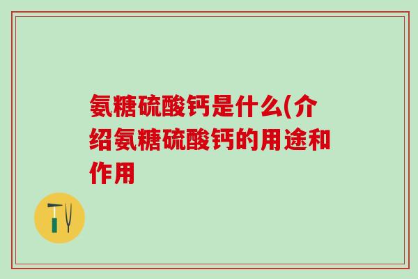 氨糖硫酸钙是什么(介绍氨糖硫酸钙的用途和作用-第1张图片-氨糖科普网 氨糖硫酸钙是什么(介绍氨糖硫酸钙的用途和作用-第1张图片-氨糖科普网