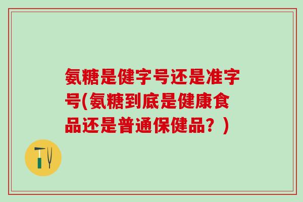 氨糖是健字号还是准字号(氨糖到底是健康食品还是普通保健品?)-第1张图片-氨糖科普网 氨糖是健字号还是准字号(氨糖到底是健康食品还是普通保健品?)-第1张图片-氨糖科普网