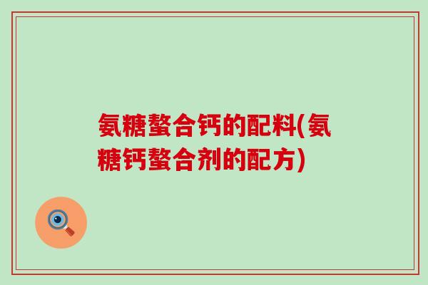 氨糖螯合钙的配料(氨糖钙螯合剂的配方)-第1张图片-氨糖科普网 氨糖螯合钙的配料(氨糖钙螯合剂的配方)-第1张图片-氨糖科普网