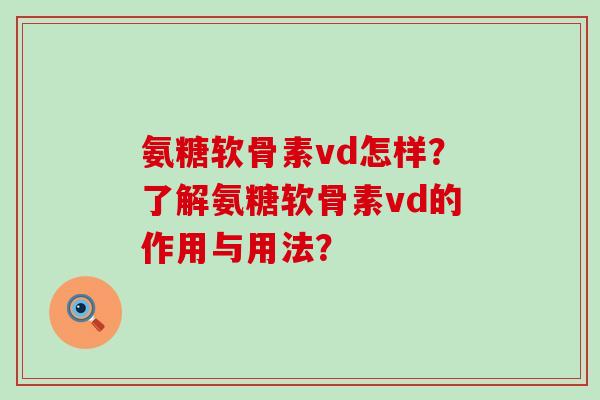 氨糖软骨素vd怎样?了解氨糖软骨素vd的作用与用法?-第1张图片-氨糖科普网 氨糖软骨素vd怎样?了解氨糖软骨素vd的作用与用法?-第1张图片-氨糖科普网