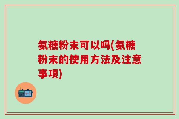 氨糖粉末可以吗(氨糖粉末的使用方法及注意事项)-第1张图片-氨糖科普网 氨糖粉末可以吗(氨糖粉末的使用方法及注意事项)-第1张图片-氨糖科普网