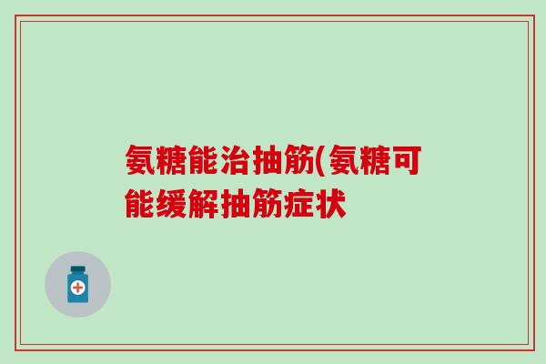 氨糖能治抽筋(氨糖可能缓解抽筋症状-第1张图片-氨糖科普网 氨糖能治抽筋(氨糖可能缓解抽筋症状-第1张图片-氨糖科普网