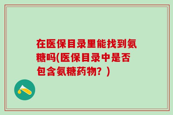 在医保目录里能找到氨糖吗(医保目录中是否包含氨糖药物？)-第1张图片-氨糖科普网