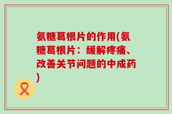 氨糖葛根片的作用(氨糖葛根片:缓解疼痛、改善关节问题的中成药)-第1张图片-氨糖科普网 氨糖葛根片的作用(氨糖葛根片:缓解疼痛、改善关节问题的中成药)-第1张图片-氨糖科普网