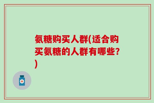 氨糖购买人群(适合购买氨糖的人群有哪些?)-第1张图片-氨糖科普网 氨糖购买人群(适合购买氨糖的人群有哪些?)-第1张图片-氨糖科普网