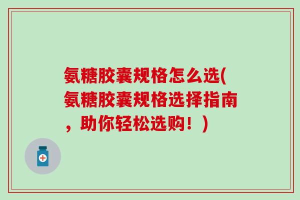 氨糖胶囊规格怎么选(氨糖胶囊规格选择指南,助你轻松选购!)-第1张图片-氨糖科普网 氨糖胶囊规格怎么选(氨糖胶囊规格选择指南,助你轻松选购!)-第1张图片-氨糖科普网