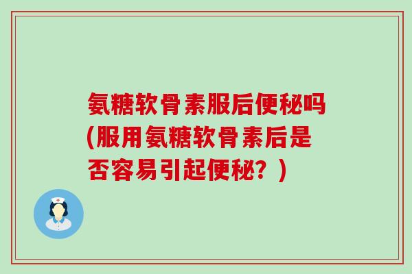 氨糖软骨素服后便秘吗(服用氨糖软骨素后是否容易引起便秘?)-第1张图片-氨糖科普网 氨糖软骨素服后便秘吗(服用氨糖软骨素后是否容易引起便秘?)-第1张图片-氨糖科普网