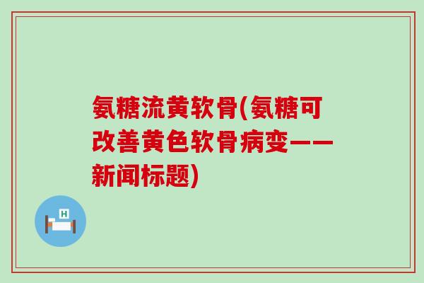 氨糖流黄软骨(氨糖可改善黄色软骨病变——新闻标题)-第1张图片-氨糖科普网 氨糖流黄软骨(氨糖可改善黄色软骨病变——新闻标题)-第1张图片-氨糖科普网