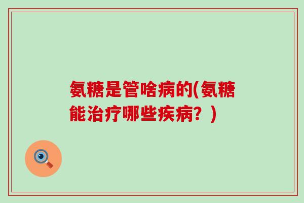 氨糖是管啥病的(氨糖能治疗哪些疾病？)-第1张图片-氨糖科普网