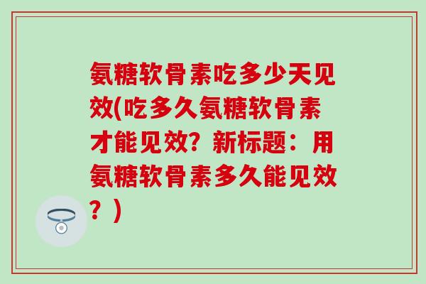 氨糖软骨素吃多少天见效(吃多久氨糖软骨素才能见效?新标题:用氨糖软骨素多久能见效?)-第1张图片-氨糖科普网 氨糖软骨素吃多少天见效(吃多久氨糖软骨素才能见效?新标题:用氨糖软骨素多久能见效?)-第1张图片-氨糖科普网