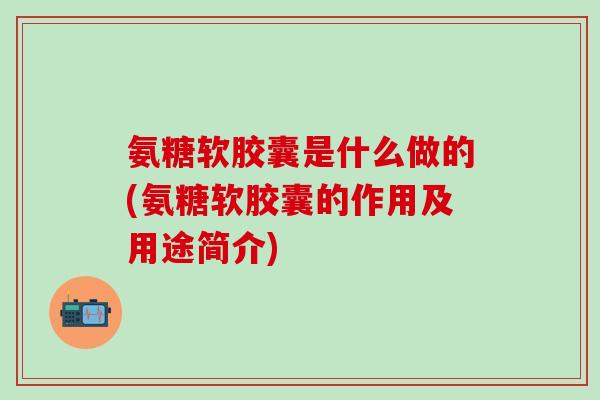 氨糖软胶囊是什么做的(氨糖软胶囊的作用及用途简介)-第1张图片-氨糖科普网 氨糖软胶囊是什么做的(氨糖软胶囊的作用及用途简介)-第1张图片-氨糖科普网