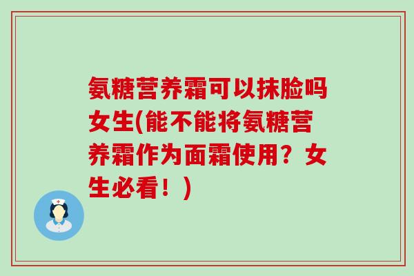 氨糖营养霜可以抹脸吗女生(能不能将氨糖营养霜作为面霜使用?女生必看!)-第1张图片-氨糖科普网 氨糖营养霜可以抹脸吗女生(能不能将氨糖营养霜作为面霜使用?女生必看!)-第1张图片-氨糖科普网